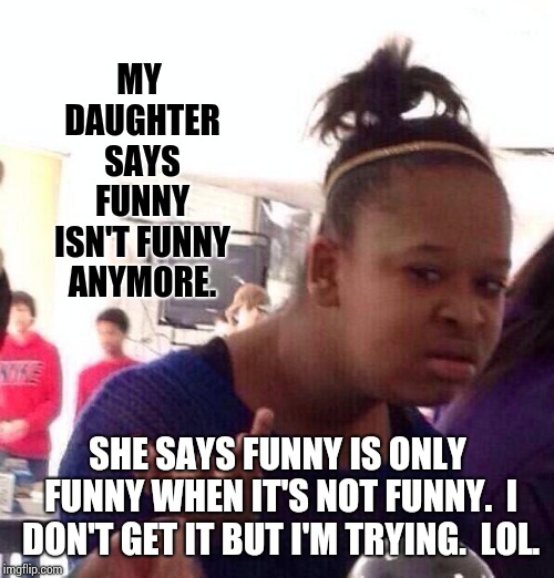 Black Girl Wat Meme | MY DAUGHTER SAYS FUNNY ISN'T FUNNY ANYMORE. SHE SAYS FUNNY IS ONLY FUNNY WHEN IT'S NOT FUNNY.  I DON'T GET IT BUT I'M TRYING.  LOL. | image tagged in memes,black girl wat | made w/ Imgflip meme maker