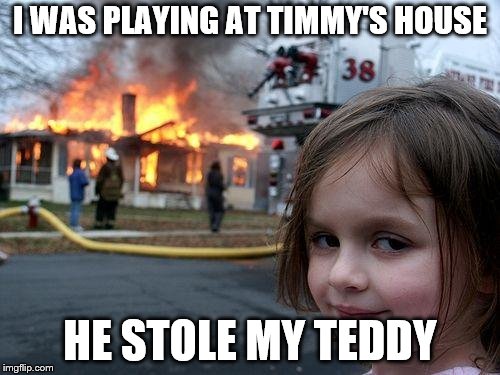 Disaster Girl Meme | I WAS PLAYING AT TIMMY'S HOUSE; HE STOLE MY TEDDY | image tagged in memes,disaster girl | made w/ Imgflip meme maker