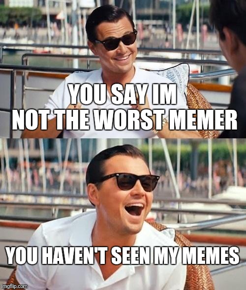 Leonardo Dicaprio Wolf Of Wall Street Meme | YOU SAY IM NOT THE WORST MEMER YOU HAVEN'T SEEN MY MEMES | image tagged in memes,leonardo dicaprio wolf of wall street | made w/ Imgflip meme maker