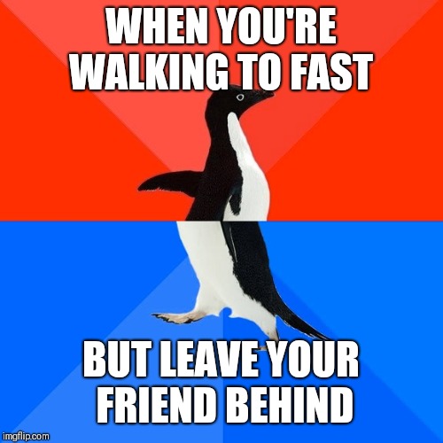 Socially Awesome Awkward Penguin | WHEN YOU'RE WALKING TO FAST; BUT LEAVE YOUR FRIEND BEHIND | image tagged in memes,socially awesome awkward penguin | made w/ Imgflip meme maker