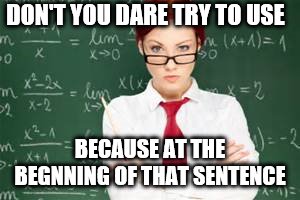 mad teachers | DON'T YOU DARE TRY TO USE; BECAUSE AT THE BEGNNING OF THAT SENTENCE | image tagged in mad teachers | made w/ Imgflip meme maker