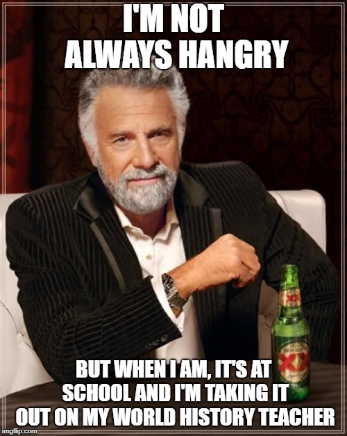 I forgot to eat breakfast this morning -3- | I'M NOT ALWAYS HANGRY; BUT WHEN I AM, IT'S AT SCHOOL AND I'M TAKING IT OUT ON MY WORLD HISTORY TEACHER | image tagged in memes,the most interesting man in the world,school,hangry | made w/ Imgflip meme maker