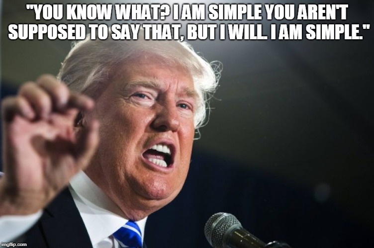 donald trump | "YOU KNOW WHAT? I AM SIMPLE YOU AREN'T SUPPOSED TO SAY THAT, BUT I WILL. I AM SIMPLE." | image tagged in donald trump | made w/ Imgflip meme maker