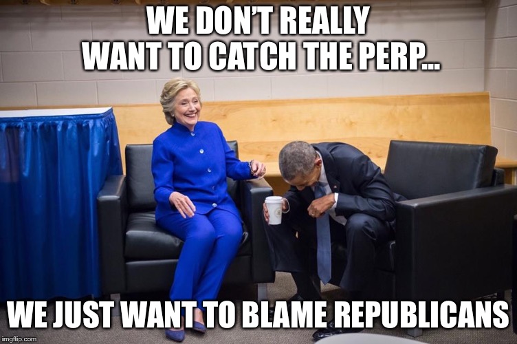 Hillary Obama Laugh | WE DON’T REALLY WANT TO CATCH THE PERP... WE JUST WANT TO BLAME REPUBLICANS | image tagged in hillary obama laugh | made w/ Imgflip meme maker