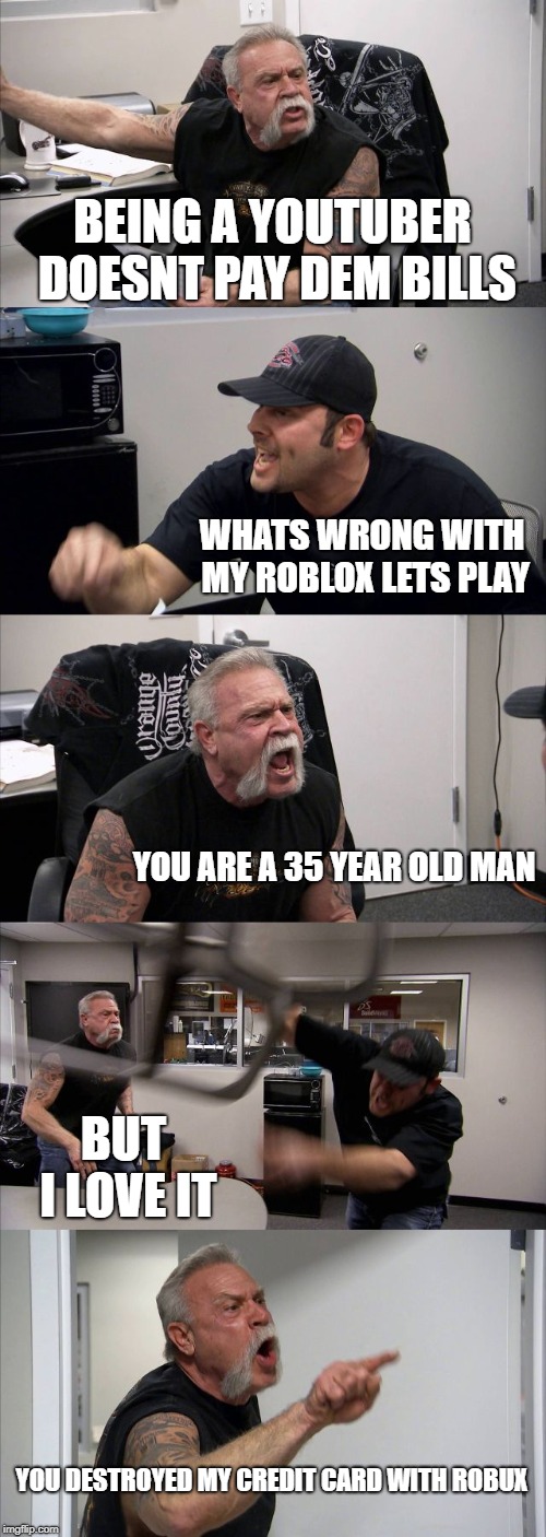 American Chopper Argument | BEING A YOUTUBER DOESNT PAY DEM BILLS; WHATS WRONG WITH MY ROBLOX LETS PLAY; YOU ARE A 35 YEAR OLD MAN; BUT I LOVE IT; YOU DESTROYED MY CREDIT CARD WITH ROBUX | image tagged in memes,american chopper argument | made w/ Imgflip meme maker