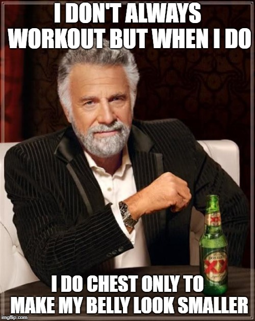 The Most Interesting Man In The World | I DON'T ALWAYS WORKOUT BUT WHEN I DO; I DO CHEST ONLY TO MAKE MY BELLY LOOK SMALLER | image tagged in memes,the most interesting man in the world | made w/ Imgflip meme maker