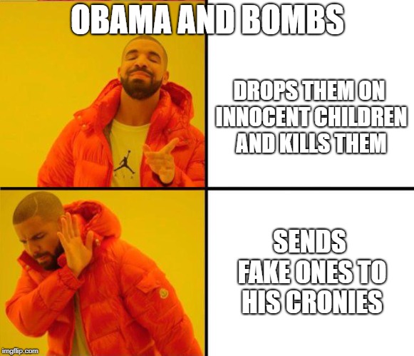 Obama Dropped a Bomb on Me | OBAMA AND BOMBS; DROPS THEM ON INNOCENT CHILDREN AND KILLS THEM; SENDS FAKE ONES TO HIS CRONIES | image tagged in drake yes no reverse | made w/ Imgflip meme maker