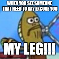 Spongebob Fred Eating A Krabby Patty | WHEN YOU SEE SOMEONE THAT NEED TO SAY EXCUSE YOU; MY LEG!!! | image tagged in spongebob fred eating a krabby patty | made w/ Imgflip meme maker