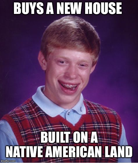 Bad Luck Brian | BUYS A NEW HOUSE; BUILT ON A NATIVE AMERICAN LAND | image tagged in memes,bad luck brian | made w/ Imgflip meme maker
