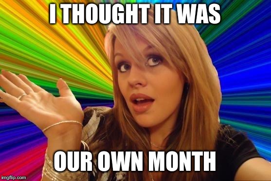 Dumb Blonde Meme | I THOUGHT IT WAS OUR OWN MONTH | image tagged in memes,dumb blonde | made w/ Imgflip meme maker