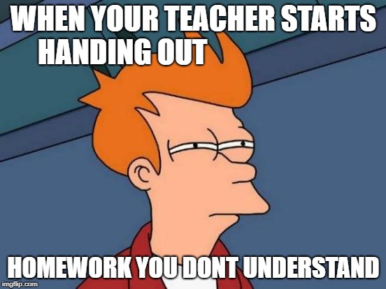 Futurama Fry | WHEN YOUR TEACHER STARTS HANDING OUT; HOMEWORK YOU DONT UNDERSTAND | image tagged in memes,futurama fry | made w/ Imgflip meme maker