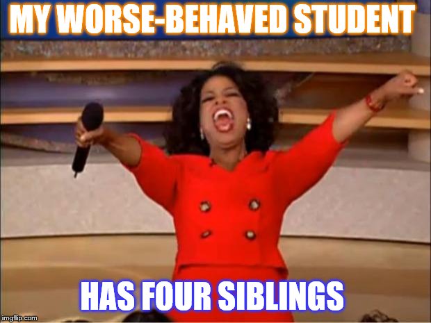 Oprah You Get A Meme | MY WORSE-BEHAVED STUDENT; HAS FOUR SIBLINGS | image tagged in memes,oprah you get a | made w/ Imgflip meme maker