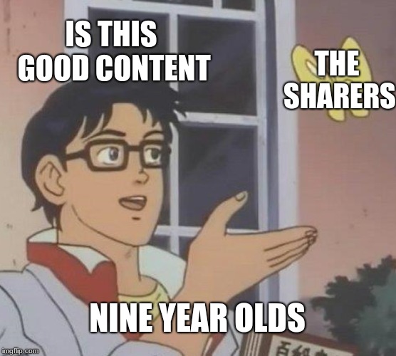 Is This A Pigeon | IS THIS GOOD CONTENT; THE SHARERS; NINE YEAR OLDS | image tagged in memes,is this a pigeon | made w/ Imgflip meme maker