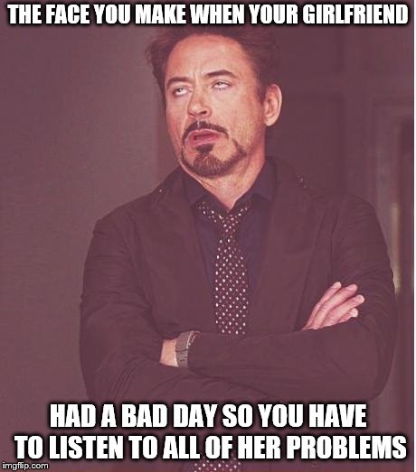 Face You Make Robert Downey Jr | THE FACE YOU MAKE WHEN YOUR GIRLFRIEND; HAD A BAD DAY SO YOU HAVE TO LISTEN TO ALL OF HER PROBLEMS | image tagged in memes,face you make robert downey jr | made w/ Imgflip meme maker