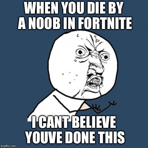 Y U No Meme | WHEN YOU DIE BY A NOOB IN FORTNITE; I CANT BELIEVE YOUVE DONE THIS | image tagged in memes,y u no | made w/ Imgflip meme maker