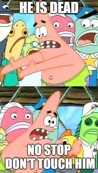 Put It Somewhere Else Patrick Meme | HE IS DEAD; NO STOP DON'T TOUCH HIM | image tagged in memes,put it somewhere else patrick | made w/ Imgflip meme maker