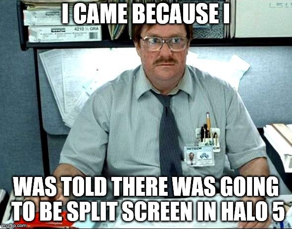 I Was Told There Would Be | I CAME BECAUSE I; WAS TOLD THERE WAS GOING TO BE SPLIT SCREEN IN HALO 5 | image tagged in memes,i was told there would be | made w/ Imgflip meme maker
