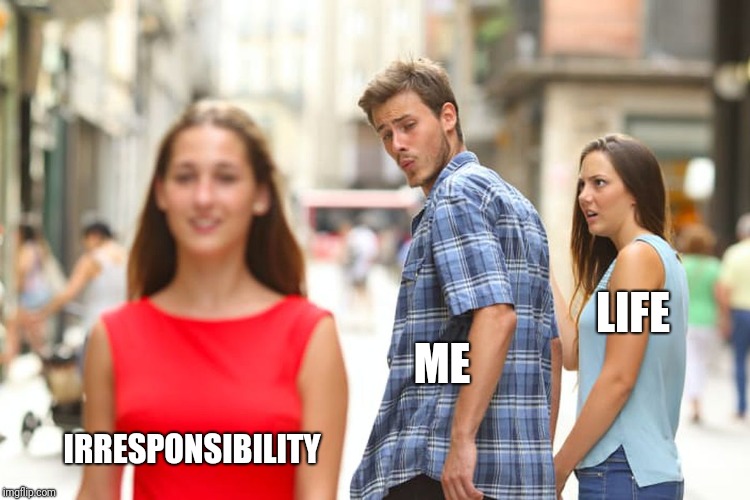 Distracted Boyfriend | LIFE; ME; IRRESPONSIBILITY | image tagged in memes,distracted boyfriend | made w/ Imgflip meme maker