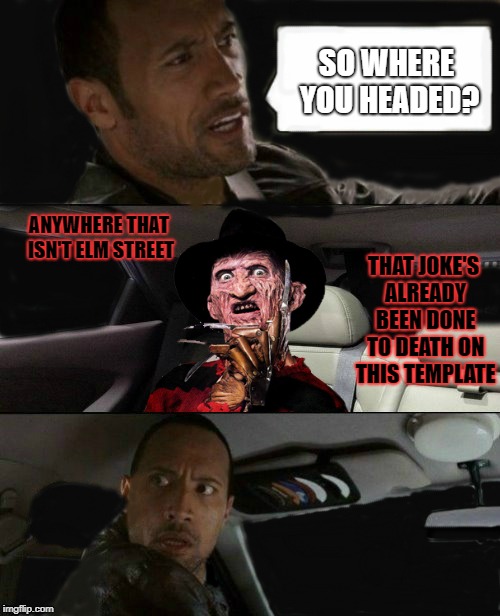 at least think of something creative | SO WHERE YOU HEADED? ANYWHERE THAT ISN'T ELM STREET; THAT JOKE'S ALREADY BEEN DONE TO DEATH ON THIS TEMPLATE | image tagged in memes,the rock driving,the rock driving freddy krueger,nightmare on elm street,freddy krueger | made w/ Imgflip meme maker