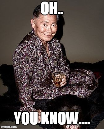 George Takei | OH.. YOU KNOW.... | image tagged in george tekei | made w/ Imgflip meme maker