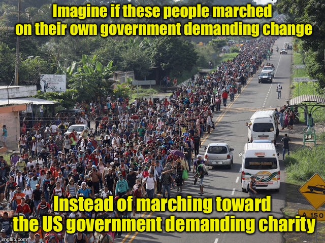Immigration is not the solution for poverty |  Imagine if these people marched on their own government demanding change; Instead of marching toward the US government demanding charity | image tagged in memes,caravan,illegal immigration,border | made w/ Imgflip meme maker