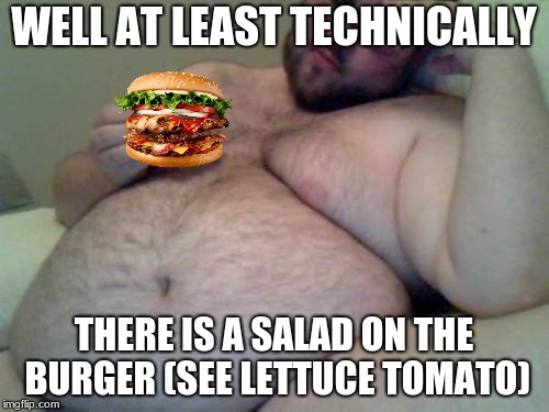 fat man | WELL AT LEAST TECHNICALLY THERE IS A SALAD ON THE BURGER (SEE LETTUCE TOMATO) | image tagged in fat man | made w/ Imgflip meme maker