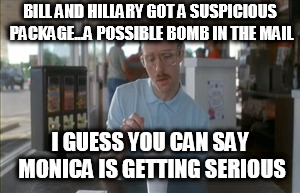 I didn't know she had it in her...no pun intended | BILL AND HILLARY GOT A SUSPICIOUS PACKAGE...A POSSIBLE BOMB IN THE MAIL; I GUESS YOU CAN SAY MONICA IS GETTING SERIOUS | image tagged in memes,so i guess you can say things are getting pretty serious,monica lewinsky | made w/ Imgflip meme maker