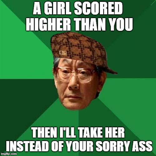 High Expectations Asian Father Meme | A GIRL SCORED HIGHER THAN YOU; THEN I'LL TAKE HER INSTEAD OF YOUR SORRY ASS | image tagged in memes,high expectations asian father,scumbag | made w/ Imgflip meme maker