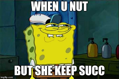 Don't You Squidward Meme | WHEN U NUT; BUT SHE KEEP SUCC | image tagged in memes,dont you squidward | made w/ Imgflip meme maker