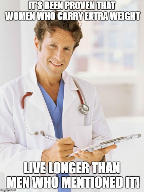 Don't mess with people who know how to wash blood out of clothes! | IT'S BEEN PROVEN THAT WOMEN WHO CARRY EXTRA WEIGHT; LIVE LONGER THAN MEN WHO MENTIONED IT! | image tagged in doctor,women | made w/ Imgflip meme maker