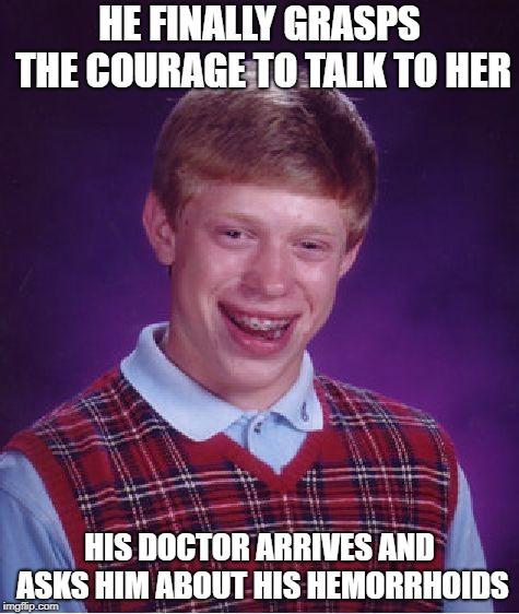 Bad Luck Brian Meme | HE FINALLY GRASPS THE COURAGE TO TALK TO HER; HIS DOCTOR ARRIVES AND ASKS HIM ABOUT HIS HEMORRHOIDS | image tagged in memes,bad luck brian | made w/ Imgflip meme maker