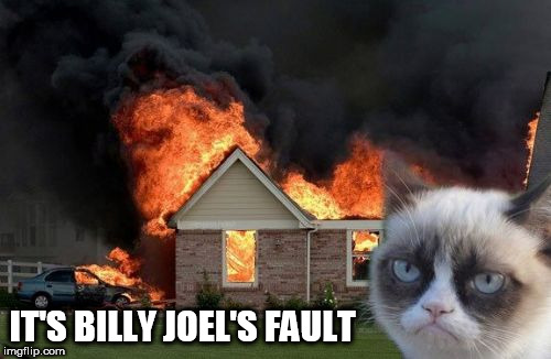 I saw nothing. ( I don't want that cat coming after me next.) | IT'S BILLY JOEL'S FAULT | image tagged in memes,burn kitty,grumpy cat,billy joel | made w/ Imgflip meme maker