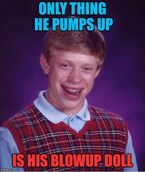 Bad Luck Brian Meme | ONLY THING HE PUMPS UP IS HIS BLOWUP DOLL | image tagged in memes,bad luck brian | made w/ Imgflip meme maker