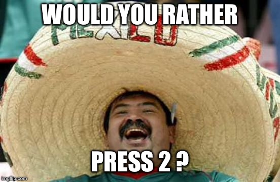 Happy Mexican | WOULD YOU RATHER PRESS 2 ? | image tagged in happy mexican | made w/ Imgflip meme maker