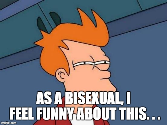 Futurama Fry Meme | AS A BISEXUAL, I FEEL FUNNY ABOUT THIS. . . | image tagged in memes,futurama fry | made w/ Imgflip meme maker