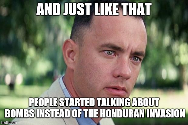 And Just Like That Meme | AND JUST LIKE THAT; PEOPLE STARTED TALKING ABOUT BOMBS INSTEAD OF THE HONDURAN INVASION | image tagged in forrest gump | made w/ Imgflip meme maker