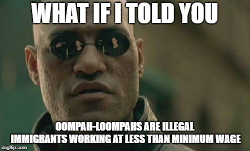 Matrix Morpheus Meme | WHAT IF I TOLD YOU OOMPAH-LOOMPAHS ARE ILLEGAL IMMIGRANTS WORKING AT LESS THAN MINIMUM WAGE | image tagged in memes,matrix morpheus | made w/ Imgflip meme maker
