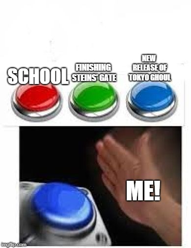 Tokyo Ghoul Fans Be Like... | NEW RELEASE OF TOKYO GHOUL; FINISHING STEINS' GATE; SCHOOL; ME! | image tagged in red green blue buttons | made w/ Imgflip meme maker