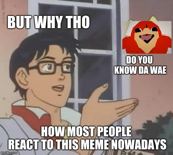 Is This A Pigeon | BUT WHY THO; DO YOU KNOW DA WAE; HOW MOST PEOPLE REACT TO THIS MEME NOWADAYS | image tagged in memes,is this a pigeon | made w/ Imgflip meme maker