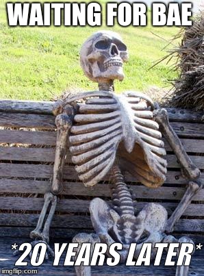Waiting Skeleton | WAITING FOR BAE; *20 YEARS LATER* | image tagged in memes,waiting skeleton | made w/ Imgflip meme maker
