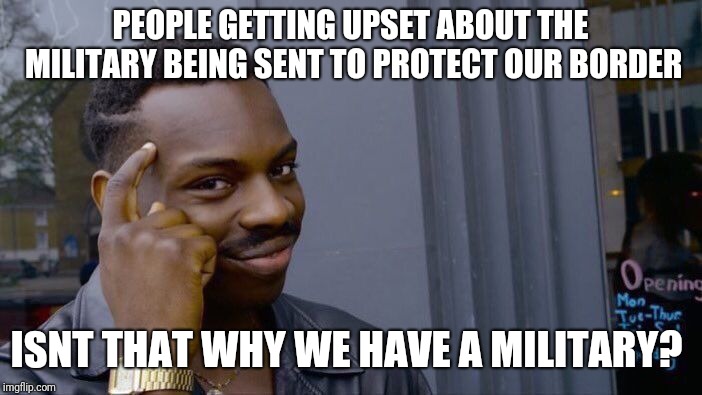Roll Safe Think About It Meme | PEOPLE GETTING UPSET ABOUT THE MILITARY BEING SENT TO PROTECT OUR BORDER; ISNT THAT WHY WE HAVE A MILITARY? | image tagged in memes,roll safe think about it | made w/ Imgflip meme maker