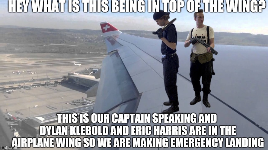 Airbus A330 | HEY WHAT IS THIS BEING IN TOP OF THE WING? THIS IS OUR CAPTAIN SPEAKING AND DYLAN KLEBOLD AND ERIC HARRIS ARE IN THE AIRPLANE WING SO WE ARE MAKING EMERGENCY LANDING | image tagged in airbus a330 | made w/ Imgflip meme maker