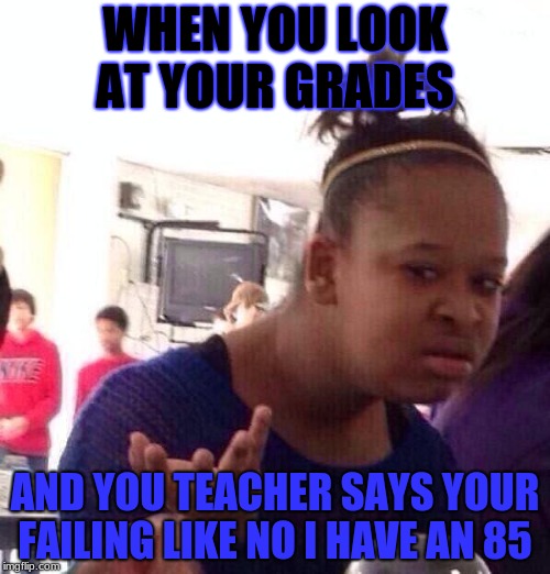 Black Girl Wat Meme | WHEN YOU LOOK AT YOUR GRADES; AND YOU TEACHER SAYS YOUR FAILING LIKE NO I HAVE AN 85 | image tagged in memes,black girl wat | made w/ Imgflip meme maker
