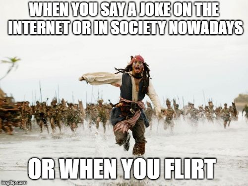 Jack Sparrow Being Chased | WHEN YOU SAY A JOKE ON THE INTERNET OR IN SOCIETY NOWADAYS; OR WHEN YOU FLIRT | image tagged in memes,jack sparrow being chased | made w/ Imgflip meme maker