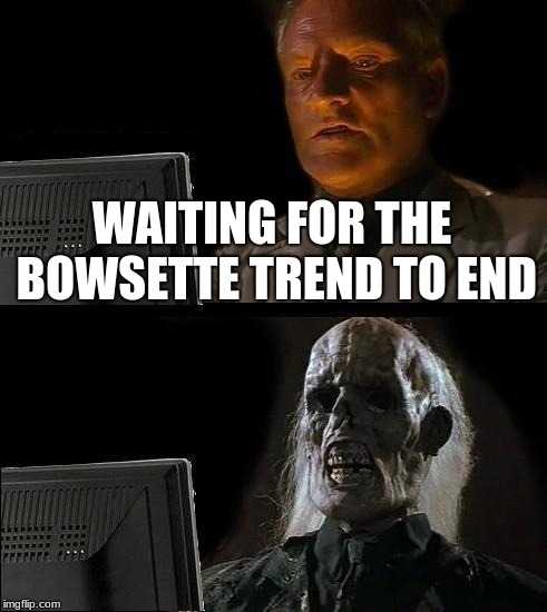 I'll Just Wait Here Meme | WAITING FOR THE BOWSETTE TREND TO END | image tagged in memes,ill just wait here | made w/ Imgflip meme maker