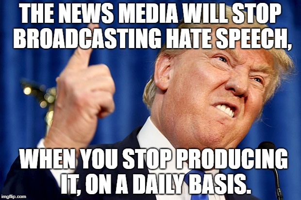 Donald Trump | THE NEWS MEDIA WILL STOP BROADCASTING HATE SPEECH, WHEN YOU STOP PRODUCING IT, ON A DAILY BASIS. | image tagged in donald trump | made w/ Imgflip meme maker