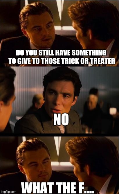 Inception Meme | DO YOU STILL HAVE SOMETHING TO GIVE TO THOSE TRICK OR TREATER; NO; WHAT THE F.... | image tagged in memes,inception | made w/ Imgflip meme maker