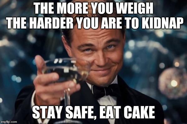 Leonardo Dicaprio Cheers Meme | THE MORE YOU WEIGH THE HARDER YOU ARE TO KIDNAP; STAY SAFE,
EAT CAKE | image tagged in memes,leonardo dicaprio cheers | made w/ Imgflip meme maker