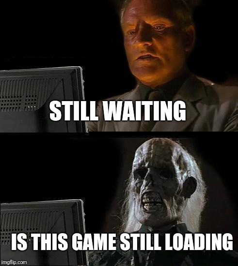 I'll Just Wait Here | STILL WAITING; IS THIS GAME STILL LOADING | image tagged in memes,ill just wait here | made w/ Imgflip meme maker