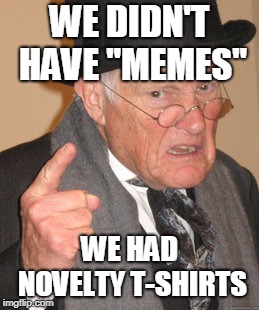 Back In My Day | WE DIDN'T HAVE "MEMES"; WE HAD NOVELTY T-SHIRTS | image tagged in memes,back in my day | made w/ Imgflip meme maker